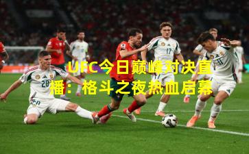 UFC今日巅峰对决直播：格斗之夜热血启幕