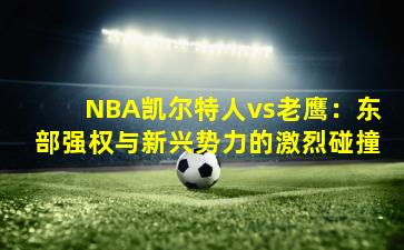 NBA凯尔特人vs老鹰：东部强权与新兴势力的激烈碰撞