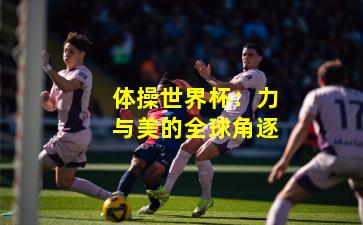 体操世界杯：力与美的全球角逐