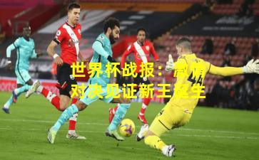 世界杯战报:激情对决见证新王诞生