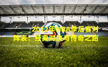 2012年NBA季后赛对阵表:经典对决与传奇之路