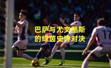 巴萨与尤文图斯的绿茵史诗对决