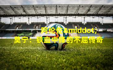  阿伦佐·莫宁：铁血中锋的不屈传奇