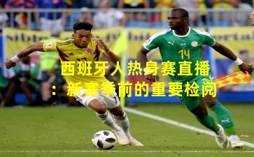 西班牙人热身赛直播：新赛季前的重要检阅