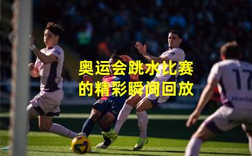 奥运会跳水比赛的精彩瞬间回放